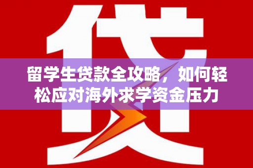 南海留学生贷款全攻略，如何轻松应对海外求学资金压力