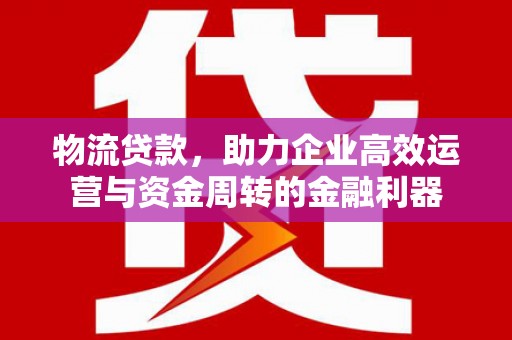 南海物流贷款，助力企业高效运营与资金周转的金融利器