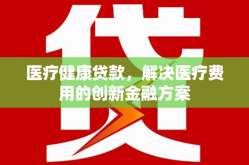南海医疗健康贷款，解决医疗费用的创新金融方案