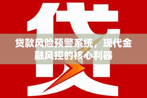 南海贷款风险预警系统，现代金融风控的核心利器