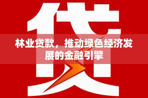 南海林业贷款，推动绿色经济发展的金融引擎