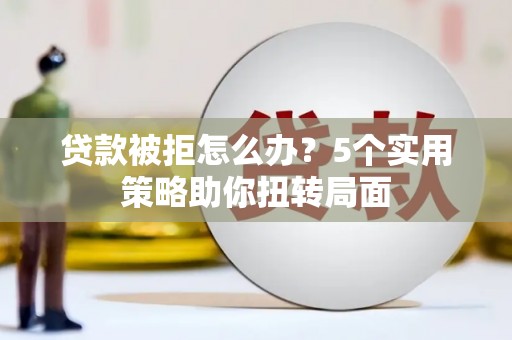南海贷款被拒怎么办？5个实用策略助你扭转局面