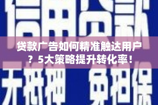 南海贷款广告如何精准触达用户？5大策略提升转化率！