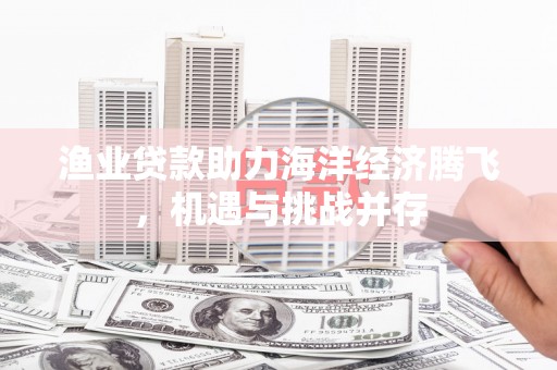 南海渔业贷款助力海洋经济腾飞，机遇与挑战并存