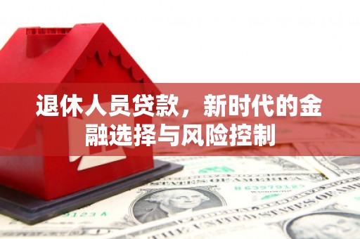 南海退休人员贷款，新时代的金融选择与风险控制