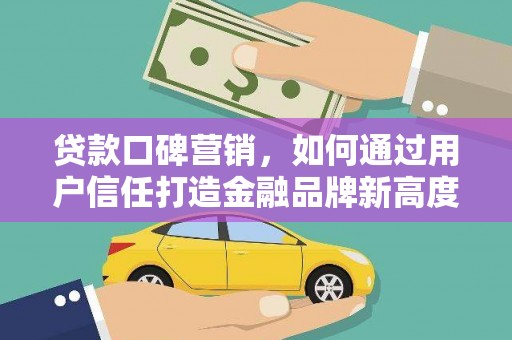 南海贷款口碑营销，如何通过用户信任打造金融品牌新高度
