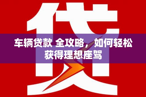 南海车辆贷款 全攻略，如何轻松获得理想座驾