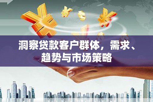 南海洞察贷款客户群体，需求、趋势与市场策略