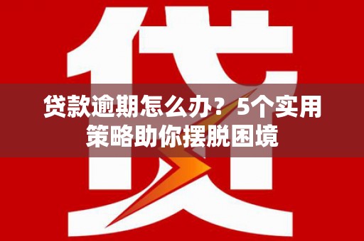 南海贷款逾期怎么办？5个实用策略助你摆脱困境