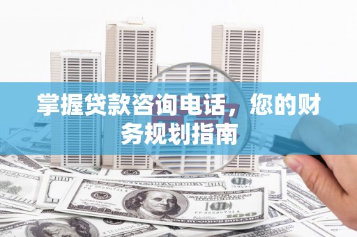 南海掌握贷款咨询电话，您的财务规划指南