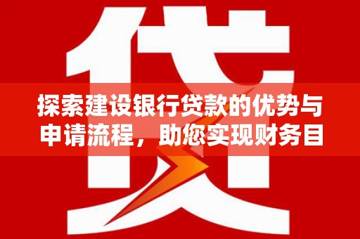 南海探索建设银行贷款的优势与申请流程，助您实现财务目标
