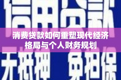 南海消费贷款如何重塑现代经济格局与个人财务规划