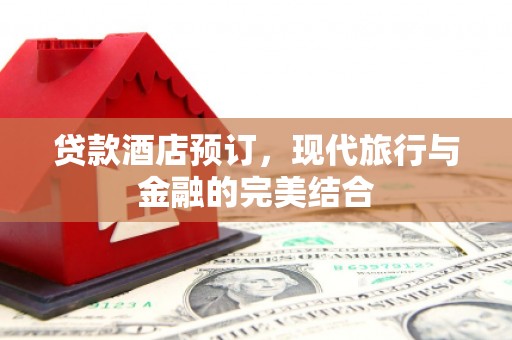 南海贷款酒店预订，现代旅行与金融的完美结合
