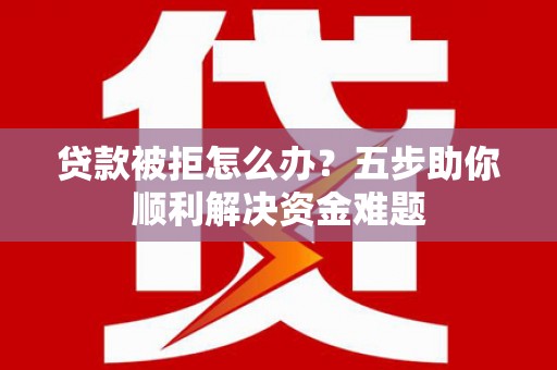 南海贷款被拒怎么办？五步助你顺利解决资金难题