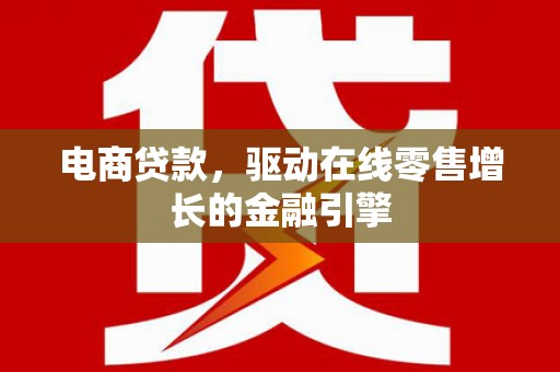 南海电商贷款，驱动在线零售增长的金融引擎