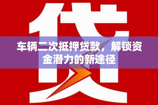 南海车辆二次抵押贷款，解锁资金潜力的新途径