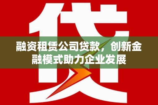 南海融资租赁公司贷款，创新金融模式助力企业发展