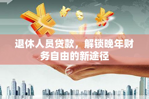 南海退休人员贷款，解锁晚年财务自由的新途径
