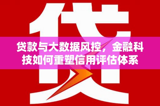 南海贷款与大数据风控，金融科技如何重塑信用评估体系