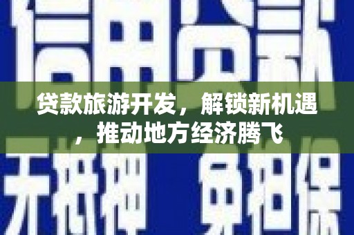 南海贷款旅游开发，解锁新机遇，推动地方经济腾飞