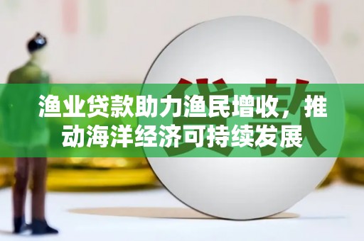 南海渔业贷款助力渔民增收，推动海洋经济可持续发展