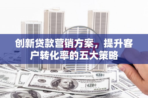 南海创新贷款营销方案，提升客户转化率的五大策略