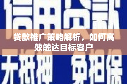 南海贷款推广策略解析，如何高效触达目标客户