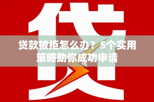 南海贷款被拒怎么办？5个实用策略助你成功申请