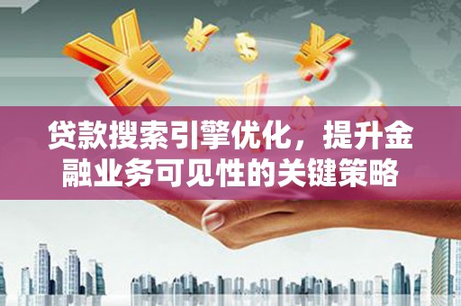 南海贷款搜索引擎优化，提升金融业务可见性的关键策略