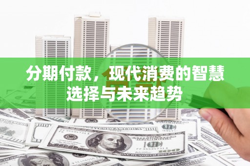南海分期付款，现代消费的智慧选择与未来趋势
