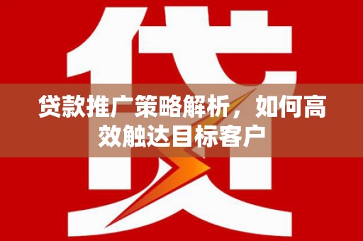 南海贷款推广策略解析，如何高效触达目标客户