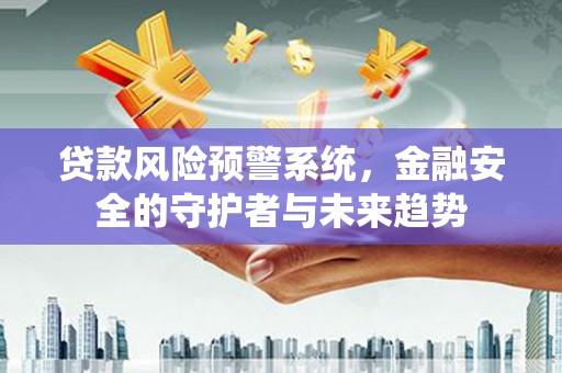 南海贷款风险预警系统，金融安全的守护者与未来趋势