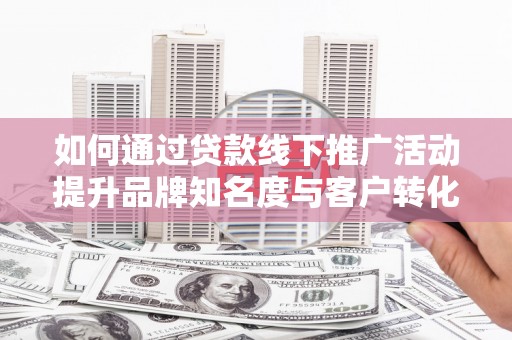 南海如何通过贷款线下推广活动提升品牌知名度与客户转化率