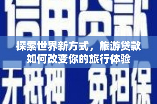 南海探索世界新方式，旅游贷款如何改变你的旅行体验