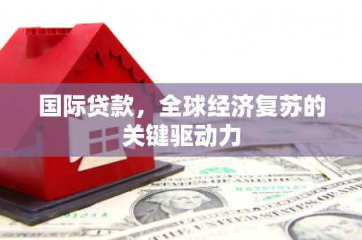 南海国际贷款，全球经济复苏的关键驱动力