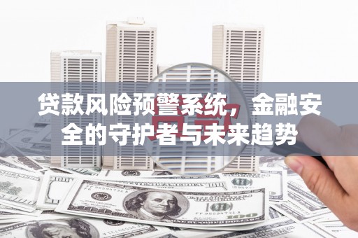 南海贷款风险预警系统，金融安全的守护者与未来趋势