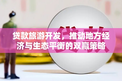 南海贷款旅游开发，推动地方经济与生态平衡的双赢策略