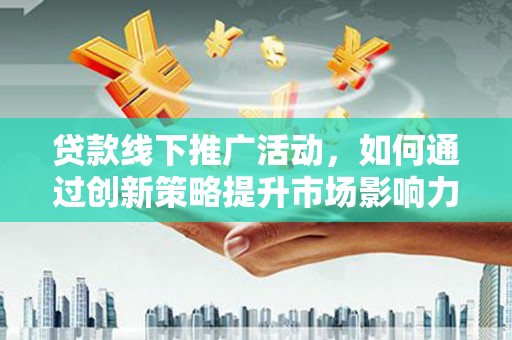 南海贷款线下推广活动，如何通过创新策略提升市场影响力