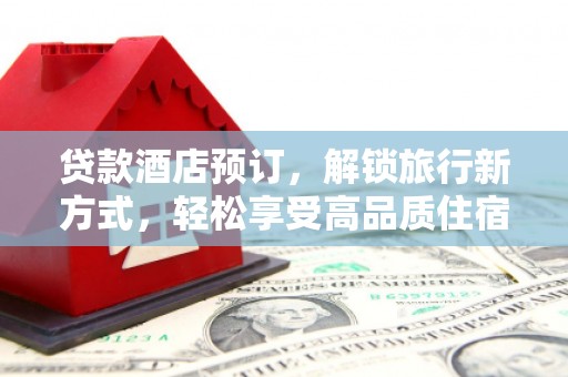 南海贷款酒店预订，解锁旅行新方式，轻松享受高品质住宿