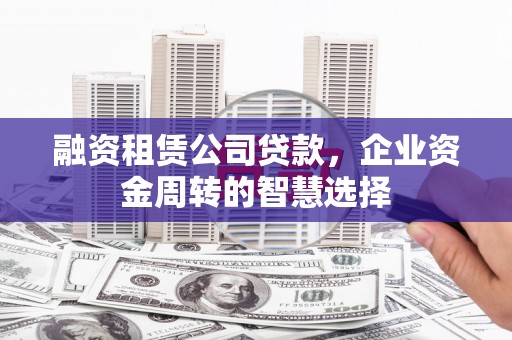 南海融资租赁公司贷款，企业资金周转的智慧选择