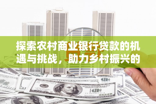 南海探索农村商业银行贷款的机遇与挑战，助力乡村振兴的金融引擎