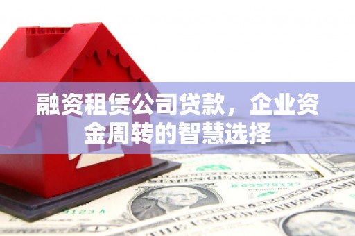 南海融资租赁公司贷款，企业资金周转的智慧选择