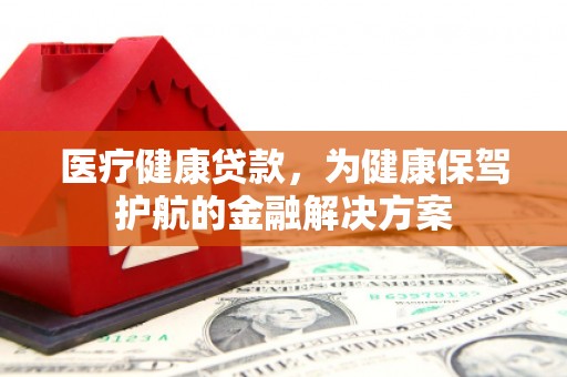 南海医疗健康贷款，为健康保驾护航的金融解决方案