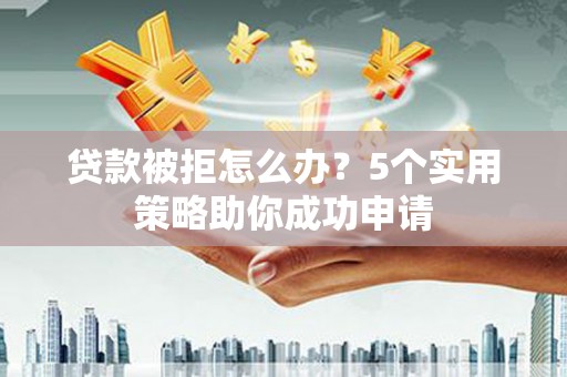 南海贷款被拒怎么办？5个实用策略助你成功申请