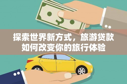 南海探索世界新方式，旅游贷款如何改变你的旅行体验