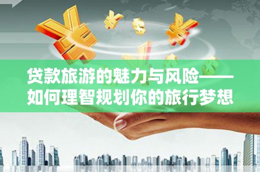 南海贷款旅游的魅力与风险——如何理智规划你的旅行梦想