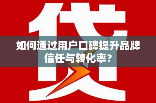 南海如何通过用户口碑提升品牌信任与转化率？