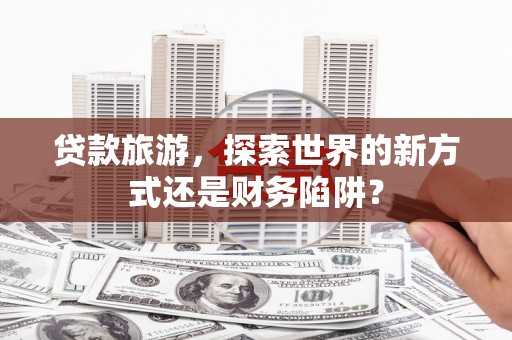 南海贷款旅游，探索世界的新方式还是财务陷阱？